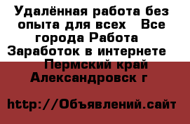 Удалённая работа без опыта для всех - Все города Работа » Заработок в интернете   . Пермский край,Александровск г.